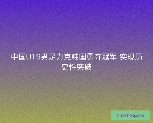 中国U19男足力克韩国勇夺冠军 实现历史性突破