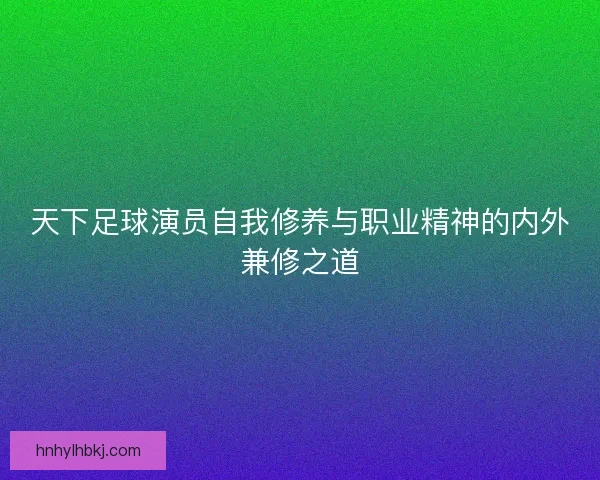 天下足球演员自我修养与职业精神的内外兼修之道