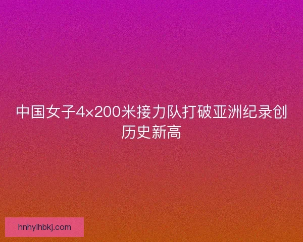 中国女子4×200米接力队打破亚洲纪录创历史新高