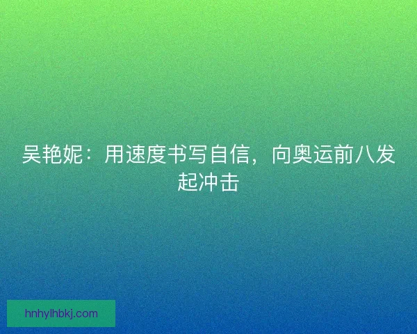 吴艳妮：用速度书写自信，向奥运前八发起冲击