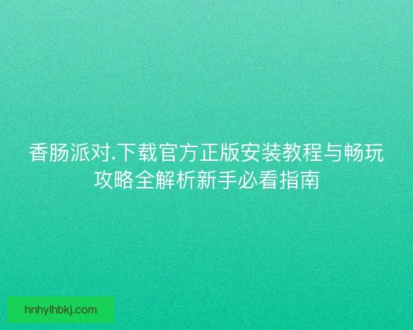 香肠派对.下载官方正版安装教程与畅玩攻略全解析新手必看指南