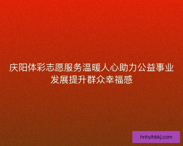 庆阳体彩志愿服务温暖人心助力公益事业发展提升群众幸福感